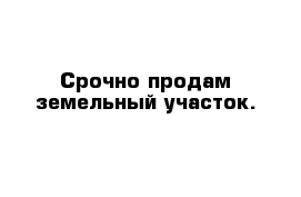 Срочно продам земельный участок.